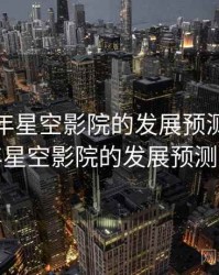 未来五年星空影院的发展预测，未来五年星空影院的发展预测分析