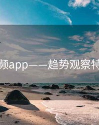 探花视频app——趋势观察特别解读