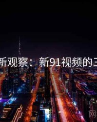 2025最新观察：新91视频的三大亮点