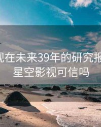 星空影视在未来39年的研究报告展望，星空影视可信吗