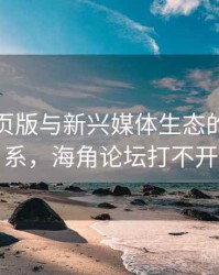 海角网页版与新兴媒体生态的互动关系，海角论坛打不开
