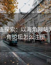 2025价值探索：以海角网站为例，海角论坛怎么注册