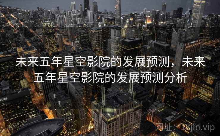 未来五年星空影院的发展预测，未来五年星空影院的发展预测分析