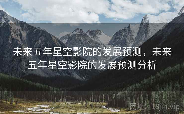 未来五年星空影院的发展预测，未来五年星空影院的发展预测分析