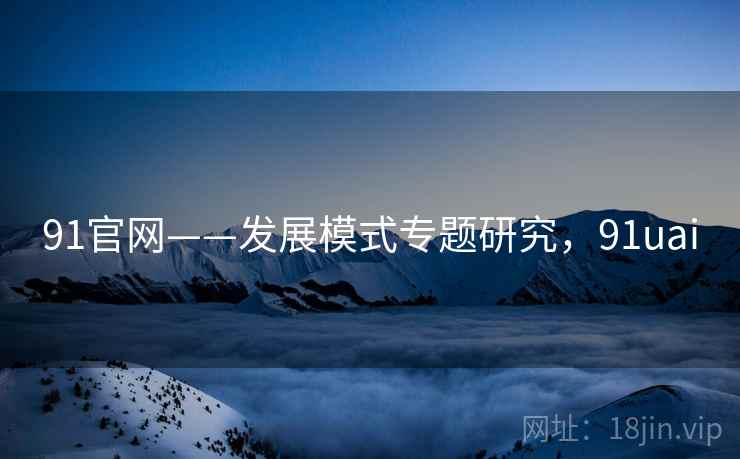 91官网——发展模式专题研究，91uai