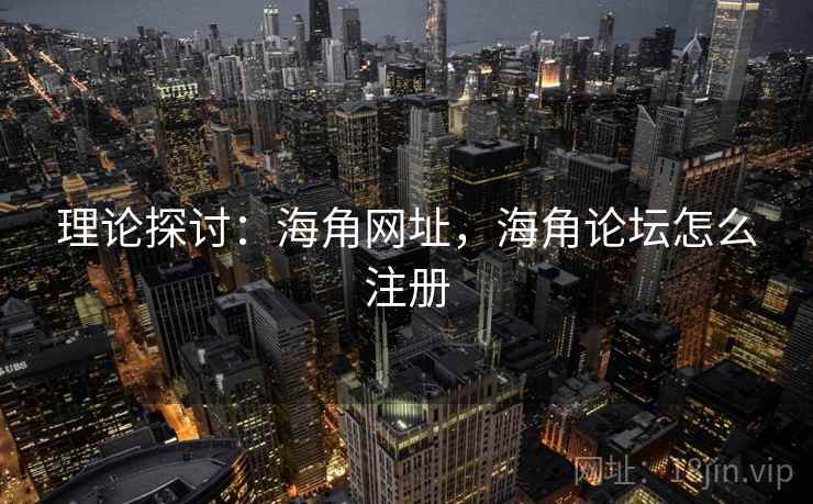 理论探讨：海角网址，海角论坛怎么注册