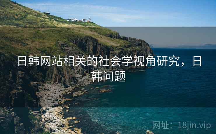 日韩网站相关的社会学视角研究，日韩问题