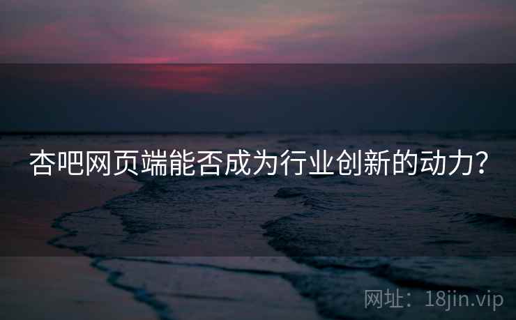 杏吧网页端能否成为行业创新的动力？