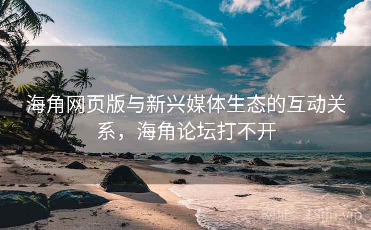 海角网页版与新兴媒体生态的互动关系，海角论坛打不开