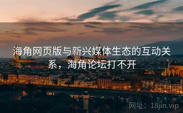 海角网页版与新兴媒体生态的互动关系，海角论坛打不开