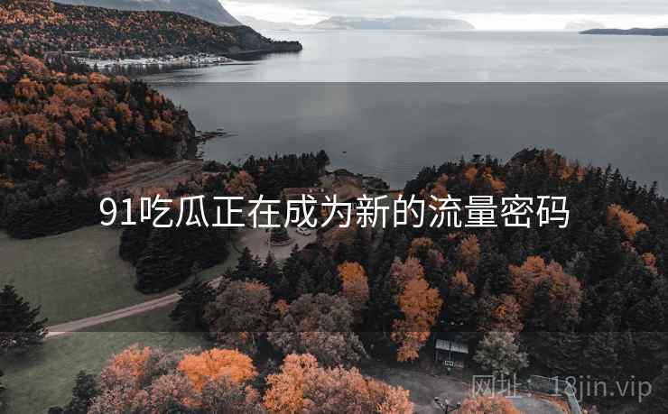 91吃瓜正在成为新的流量密码