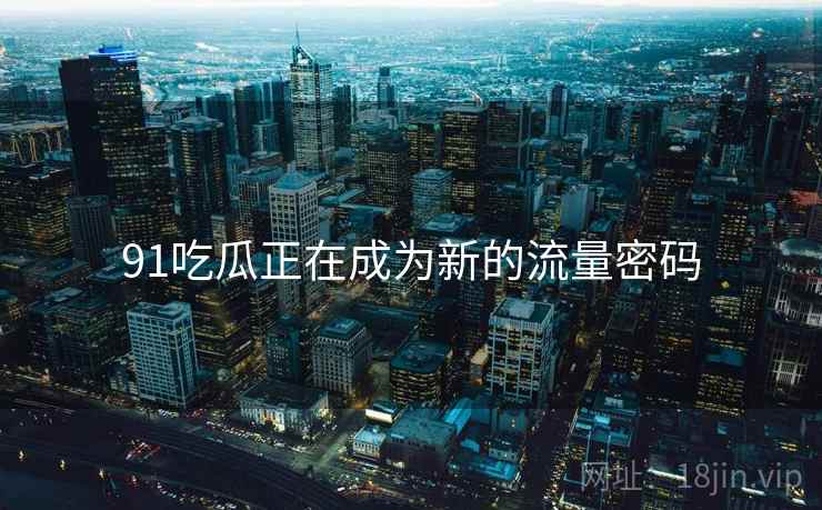 91吃瓜正在成为新的流量密码
