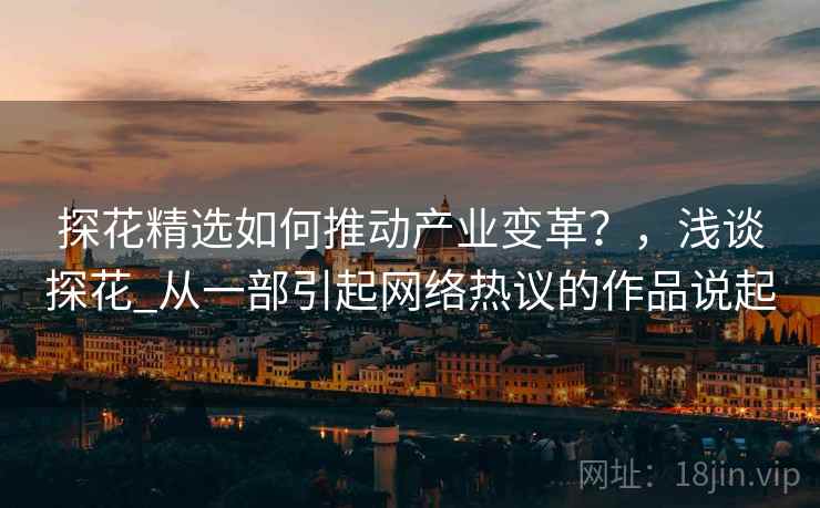 探花精选如何推动产业变革？，浅谈探花_从一部引起网络热议的作品说起