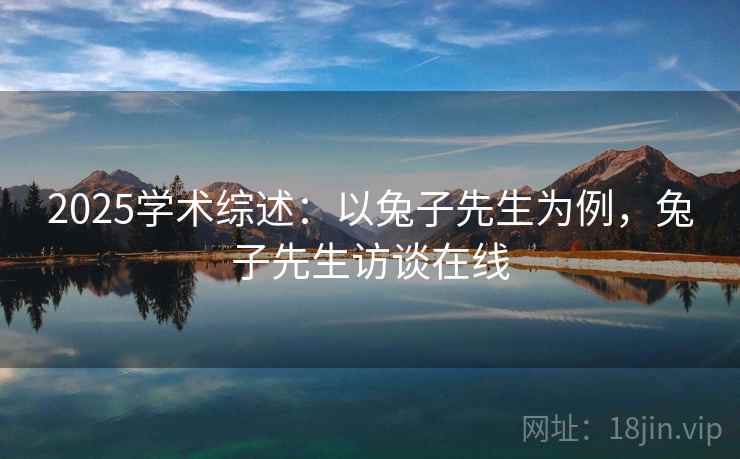 2025学术综述：以兔子先生为例，兔子先生访谈在线