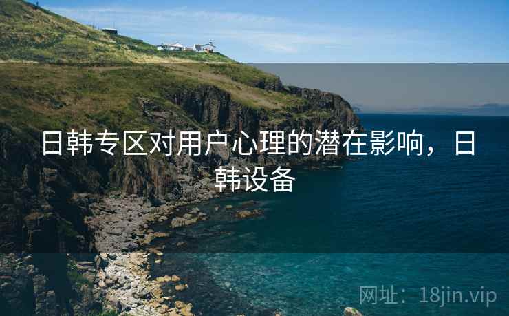 日韩专区对用户心理的潜在影响，日韩设备