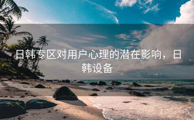日韩专区对用户心理的潜在影响，日韩设备
