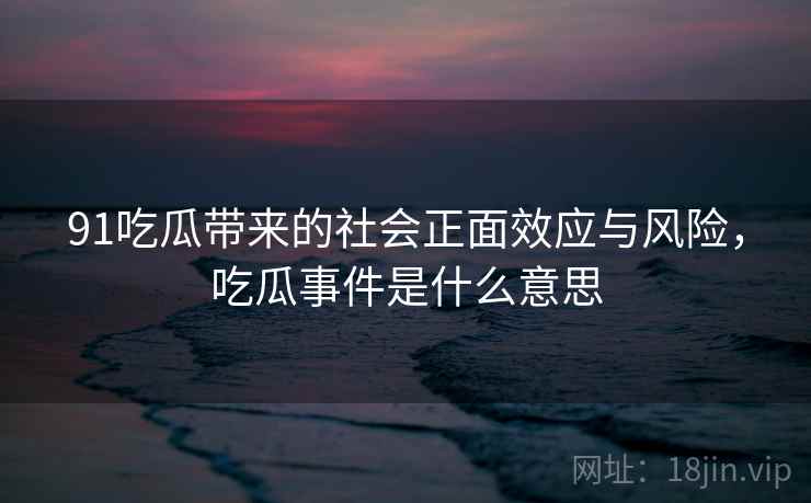 91吃瓜带来的社会正面效应与风险，吃瓜事件是什么意思