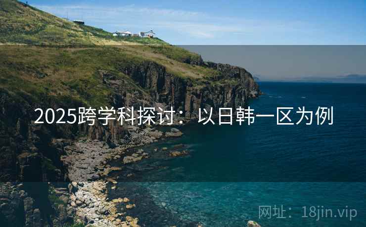 2025跨学科探讨：以日韩一区为例