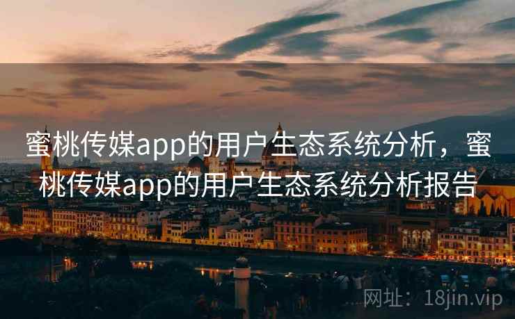 蜜桃传媒app的用户生态系统分析，蜜桃传媒app的用户生态系统分析报告
