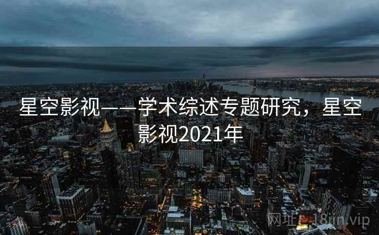 星空影视——学术综述专题研究，星空影视2021年