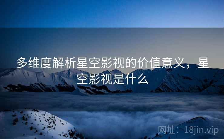 多维度解析星空影视的价值意义，星空影视是什么