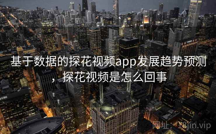 基于数据的探花视频app发展趋势预测，探花视频是怎么回事