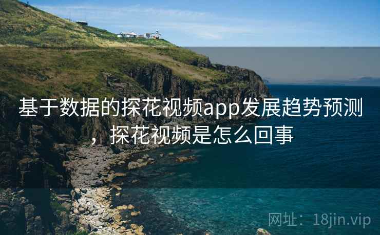 基于数据的探花视频app发展趋势预测，探花视频是怎么回事