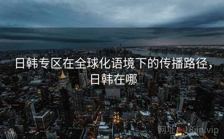 日韩专区在全球化语境下的传播路径，日韩在哪