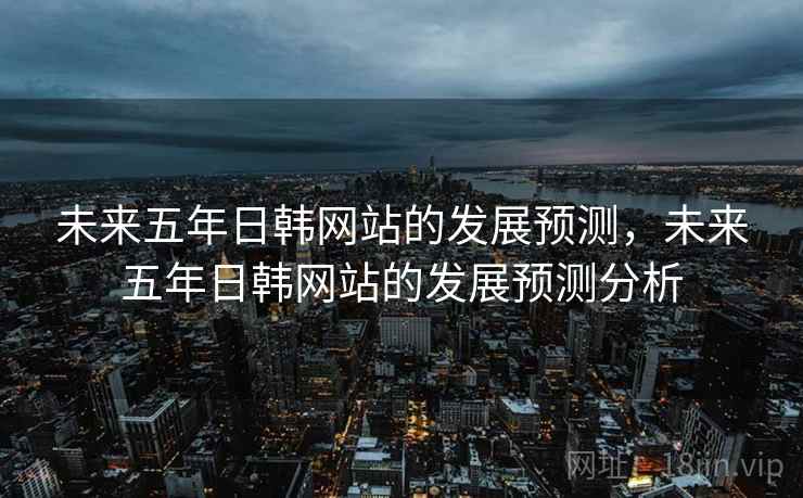 未来五年日韩网站的发展预测，未来五年日韩网站的发展预测分析