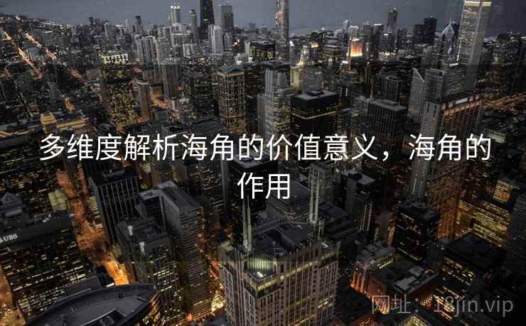 多维度解析海角的价值意义，海角的作用