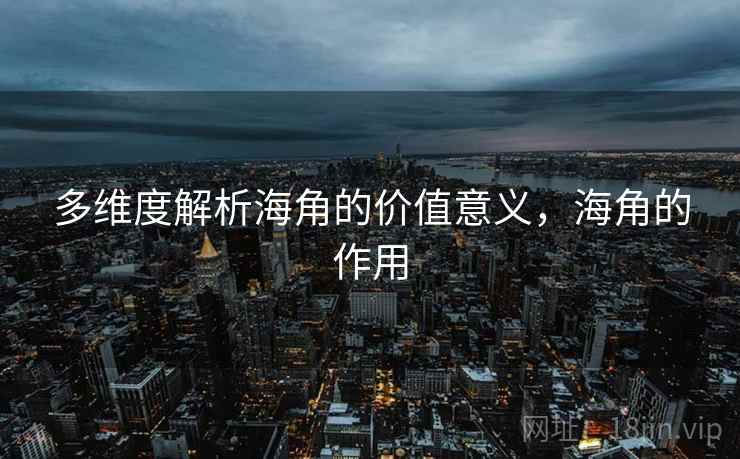 多维度解析海角的价值意义，海角的作用