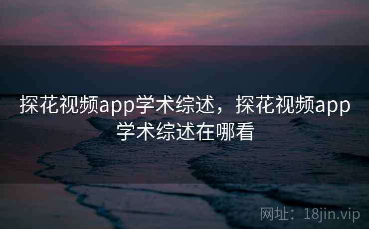 探花视频app学术综述，探花视频app学术综述在哪看