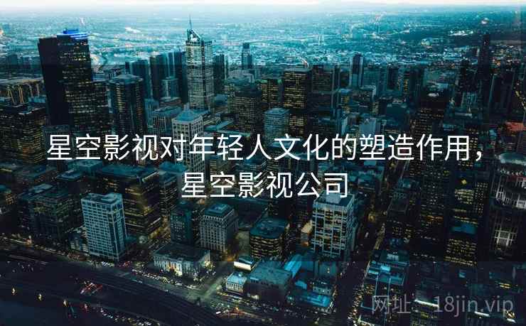 星空影视对年轻人文化的塑造作用，星空影视公司