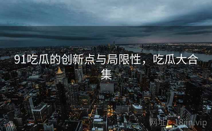 91吃瓜的创新点与局限性，吃瓜大合集