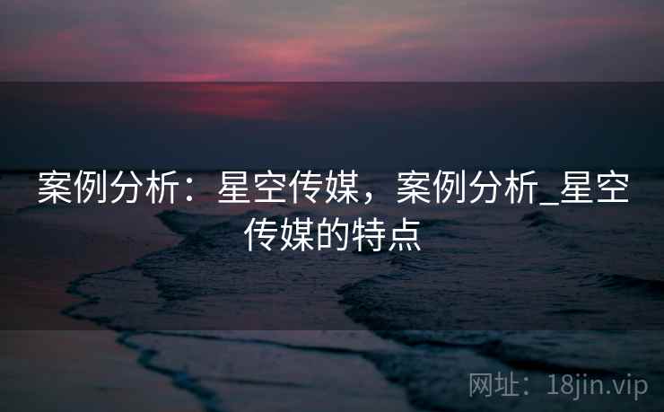 案例分析：星空传媒，案例分析_星空传媒的特点