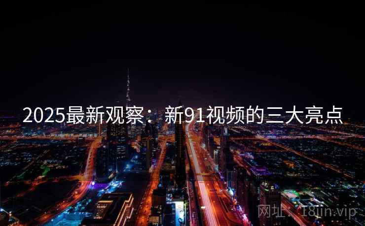 2025最新观察：新91视频的三大亮点