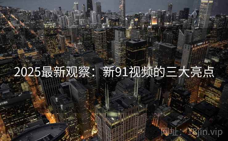 2025最新观察：新91视频的三大亮点