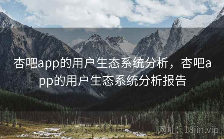 杏吧app的用户生态系统分析，杏吧app的用户生态系统分析报告