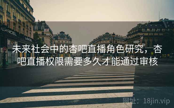 未来社会中的杏吧直播角色研究，杏吧直播权限需要多久才能通过审核