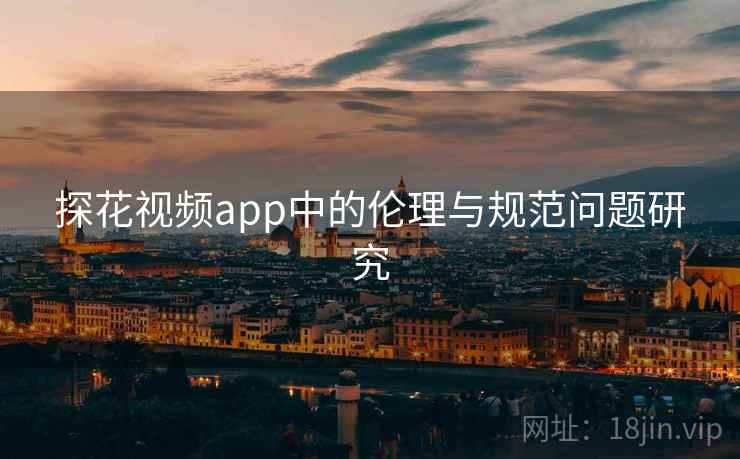 探花视频app中的伦理与规范问题研究