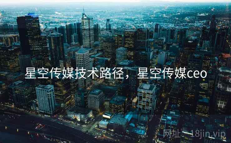 星空传媒技术路径，星空传媒ceo