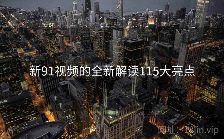 新91视频的全新解读115大亮点