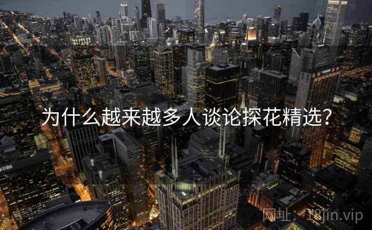 为什么越来越多人谈论探花精选？