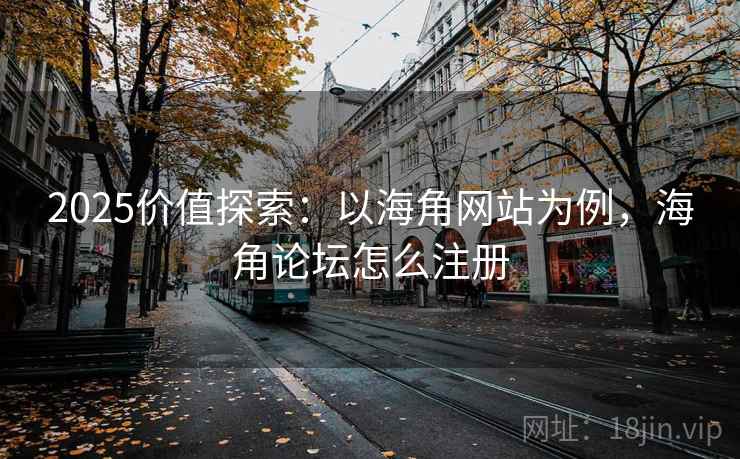 2025价值探索：以海角网站为例，海角论坛怎么注册