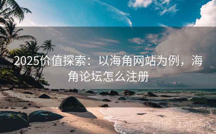 2025价值探索：以海角网站为例，海角论坛怎么注册