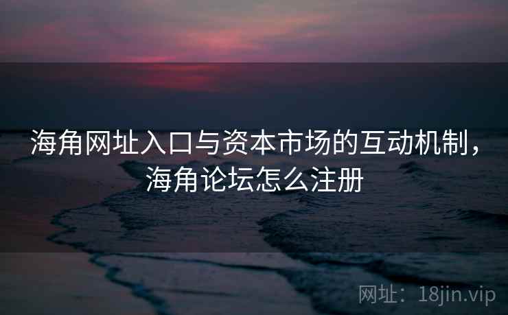 海角网址入口与资本市场的互动机制，海角论坛怎么注册