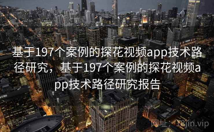 基于197个案例的探花视频app技术路径研究，基于197个案例的探花视频app技术路径研究报告