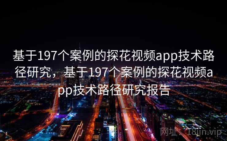 基于197个案例的探花视频app技术路径研究，基于197个案例的探花视频app技术路径研究报告