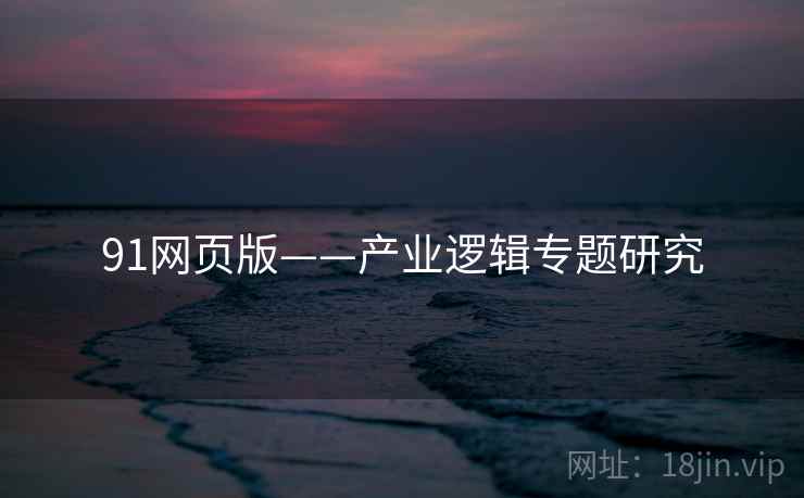 91网页版——产业逻辑专题研究