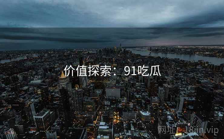 价值探索：91吃瓜